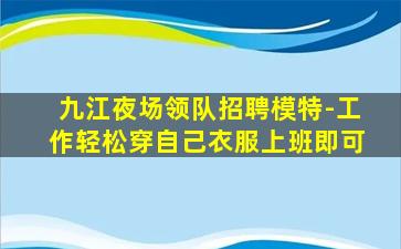 九江夜场领队招聘模特-工作轻松穿自己衣服上班即可